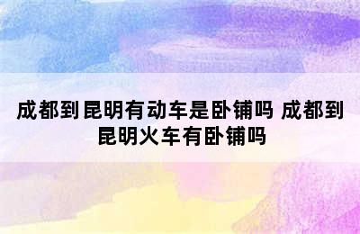 成都到昆明有动车是卧铺吗 成都到昆明火车有卧铺吗